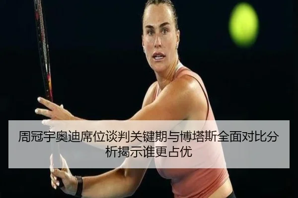 周冠宇奥迪席位谈判关键期与博塔斯全面对比分析揭示谁更占优
