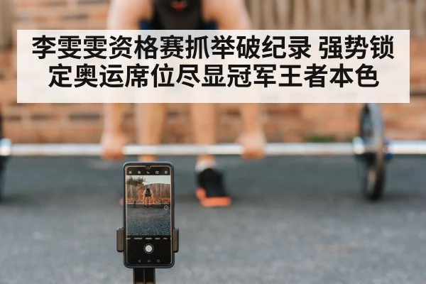 李雯雯资格赛抓举破纪录 强势锁定奥运席位尽显冠军王者本色