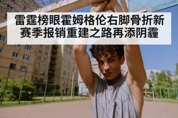 雷霆榜眼霍姆格伦右脚骨折新赛季报销重建之路再添阴霾