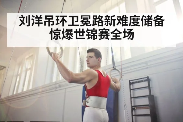 刘洋吊环卫冕路新难度储备惊爆世锦赛全场