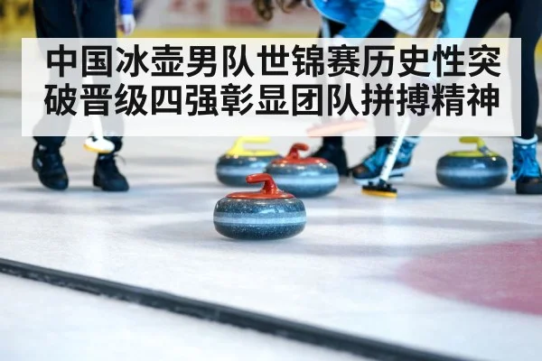中国冰壶男队世锦赛历史性突破晋级四强彰显团队拼搏精神