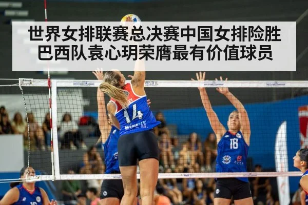 世界女排联赛总决赛中国女排险胜巴西队袁心玥荣膺最有价值球员