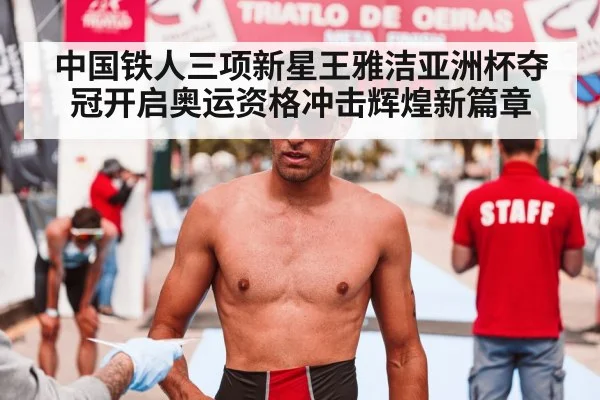 中国铁人三项新星王雅洁亚洲杯夺冠开启奥运资格冲击辉煌新篇章