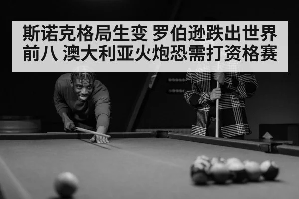 斯诺克格局生变 罗伯逊跌出世界前八 澳大利亚火炮恐需打资格赛