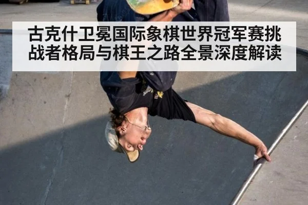 古克什卫冕国际象棋世界冠军赛挑战者格局与棋王之路全景深度解读